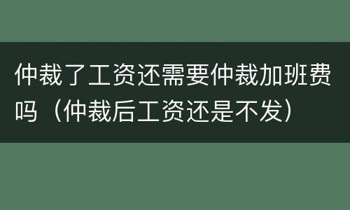 仲裁了工资还需要仲裁加班费吗（仲裁后工资还是不发）