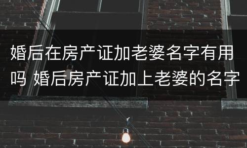 婚后在房产证加老婆名字有用吗 婚后房产证加上老婆的名字