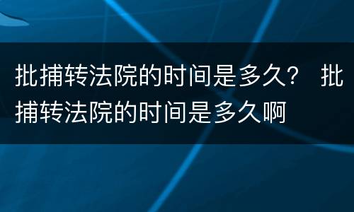 批捕转法院的时间是多久？ 批捕转法院的时间是多久啊