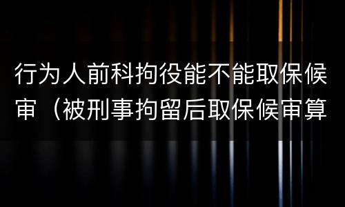 行为人前科拘役能不能取保候审（被刑事拘留后取保候审算前科吗）