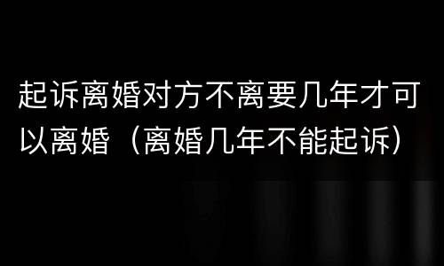 起诉离婚对方不离要几年才可以离婚（离婚几年不能起诉）