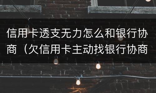 信用卡透支无力怎么和银行协商（欠信用卡主动找银行协商）