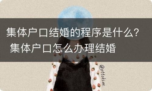 集体户口结婚的程序是什么？ 集体户口怎么办理结婚
