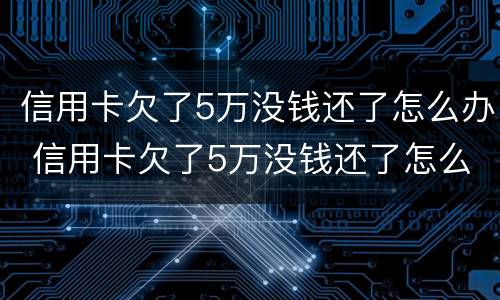 信用卡欠了5万没钱还了怎么办 信用卡欠了5万没钱还了怎么办理