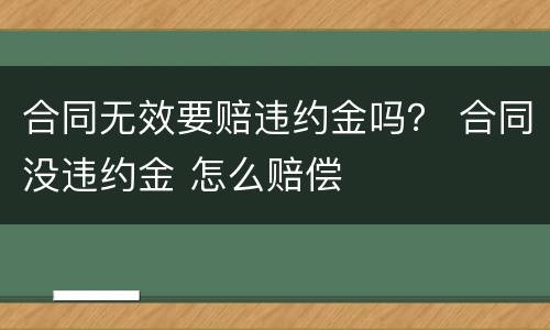 合同无效要赔违约金吗？ 合同没违约金 怎么赔偿