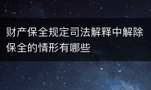 财产保全规定司法解释中解除保全的情形有哪些