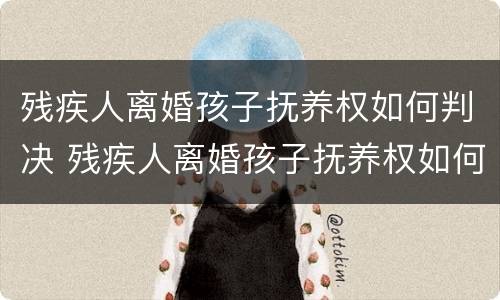 残疾人离婚孩子抚养权如何判决 残疾人离婚孩子抚养权如何判决的