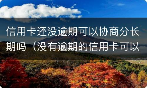 信用卡还没逾期可以协商分长期吗（没有逾期的信用卡可以协商还款吗）