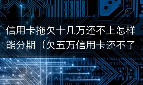 信用卡拖欠十几万还不上怎样能分期（欠五万信用卡还不了可以分期还吗）