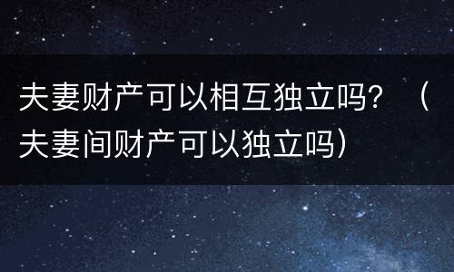 夫妻财产可以相互独立吗？（夫妻间财产可以独立吗）