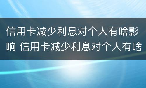 信用卡减少利息对个人有啥影响 信用卡减少利息对个人有啥影响没