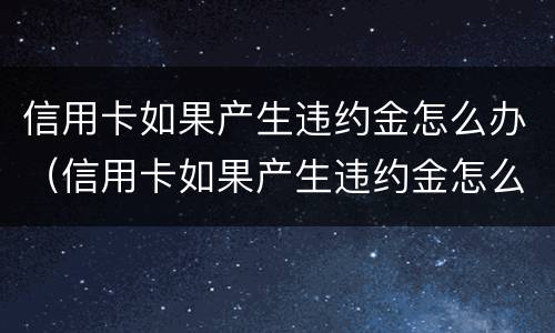 信用卡如果产生违约金怎么办（信用卡如果产生违约金怎么办理）