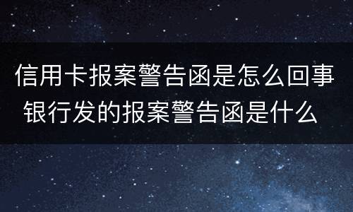 信用卡报案警告函是怎么回事 银行发的报案警告函是什么