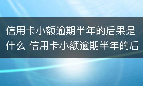 信用卡小额逾期半年的后果是什么 信用卡小额逾期半年的后果是什么呢