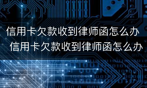 信用卡欠款收到律师函怎么办 信用卡欠款收到律师函怎么办呢
