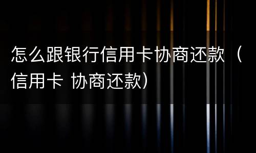 怎么跟银行信用卡协商还款（信用卡 协商还款）