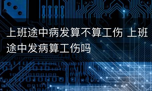 上班途中病发算不算工伤 上班途中发病算工伤吗