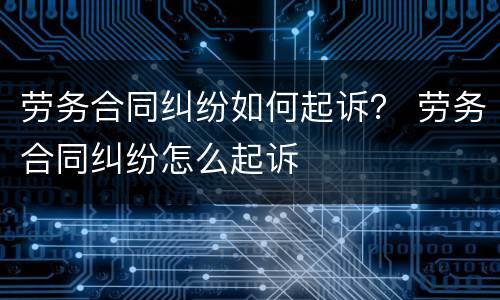 劳务合同纠纷如何起诉？ 劳务合同纠纷怎么起诉