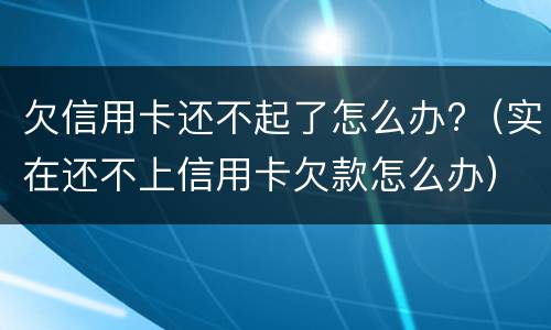 欠信用卡还不起了怎么办?（实在还不上信用卡欠款怎么办）