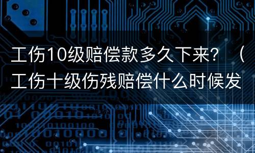 工伤10级赔偿款多久下来？（工伤十级伤残赔偿什么时候发）