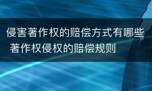 侵害著作权的赔偿方式有哪些 著作权侵权的赔偿规则