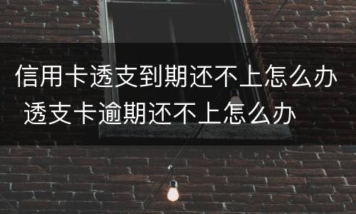 信用卡透支到期还不上怎么办 透支卡逾期还不上怎么办