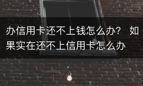 办信用卡还不上钱怎么办？ 如果实在还不上信用卡怎么办