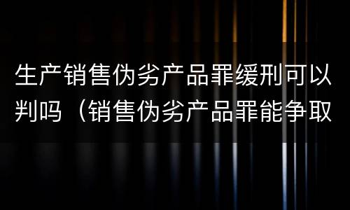 生产销售伪劣产品罪缓刑可以判吗（销售伪劣产品罪能争取缓刑吗）