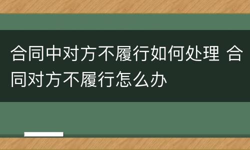 合同中对方不履行如何处理 合同对方不履行怎么办