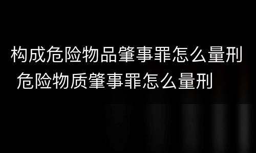 构成危险物品肇事罪怎么量刑 危险物质肇事罪怎么量刑
