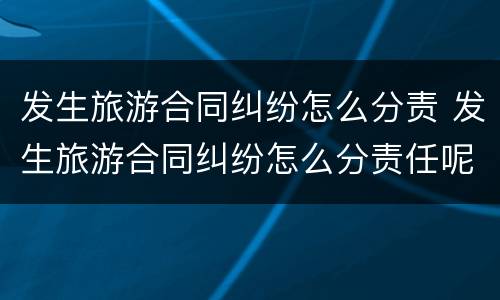 发生旅游合同纠纷怎么分责 发生旅游合同纠纷怎么分责任呢