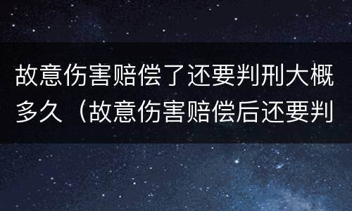 故意伤害赔偿了还要判刑大概多久（故意伤害赔偿后还要判刑吗?）