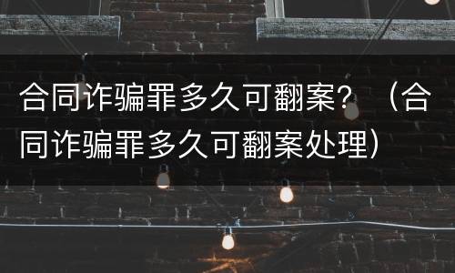 合同诈骗罪多久可翻案？（合同诈骗罪多久可翻案处理）