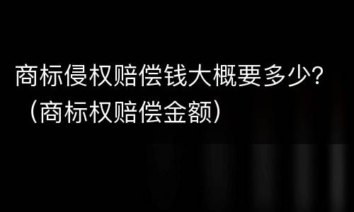 商标侵权赔偿钱大概要多少？（商标权赔偿金额）
