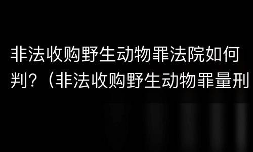 非法收购野生动物罪法院如何判?（非法收购野生动物罪量刑）
