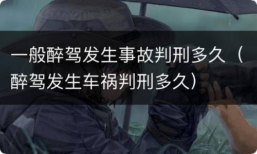 一般醉驾发生事故判刑多久（醉驾发生车祸判刑多久）