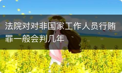 法院对对非国家工作人员行贿罪一般会判几年