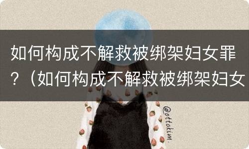 如何构成不解救被绑架妇女罪?（如何构成不解救被绑架妇女罪）