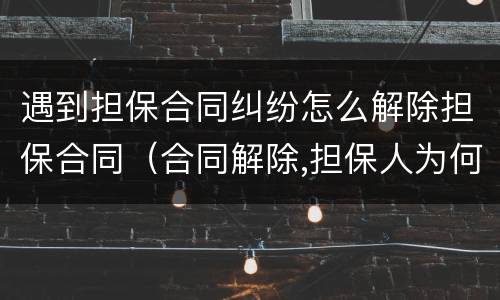 遇到担保合同纠纷怎么解除担保合同（合同解除,担保人为何承担责任）