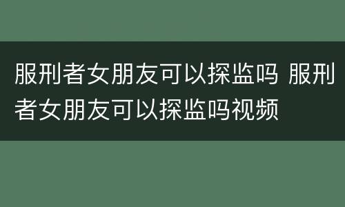 服刑者女朋友可以探监吗 服刑者女朋友可以探监吗视频