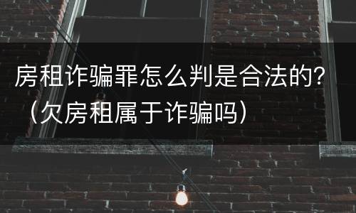房租诈骗罪怎么判是合法的？（欠房租属于诈骗吗）