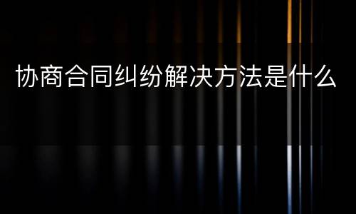 协商合同纠纷解决方法是什么