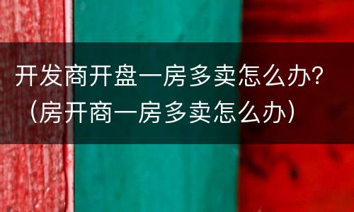 开发商开盘一房多卖怎么办？（房开商一房多卖怎么办）
