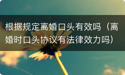 根据规定离婚口头有效吗（离婚时口头协议有法律效力吗）