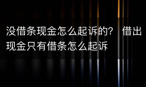 没借条现金怎么起诉的？ 借出现金只有借条怎么起诉