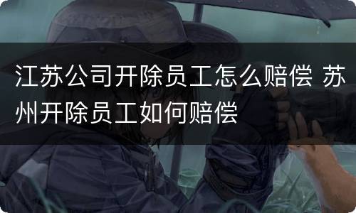 江苏公司开除员工怎么赔偿 苏州开除员工如何赔偿