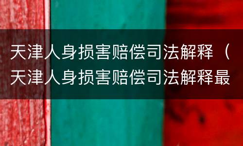 天津人身损害赔偿司法解释（天津人身损害赔偿司法解释最新）