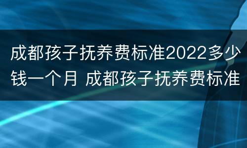 成都孩子抚养费标准2022多少钱一个月 成都孩子抚养费标准是多少