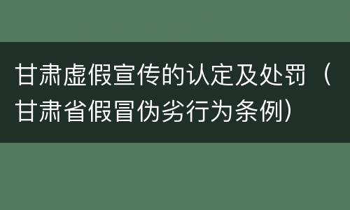 甘肃虚假宣传的认定及处罚（甘肃省假冒伪劣行为条例）