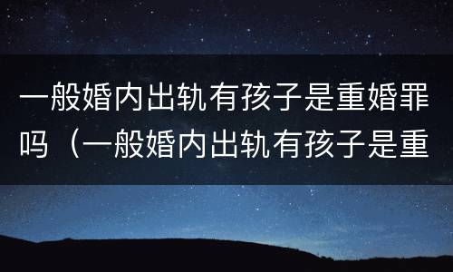一般婚内出轨有孩子是重婚罪吗（一般婚内出轨有孩子是重婚罪吗知乎）